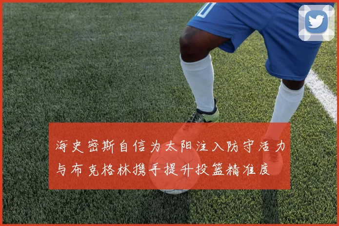海史密斯自信为太阳注入防守活力与布克格林携手提升投篮精准度
