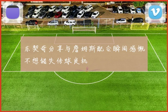 东契奇分享与詹姆斯配合瞬间感慨不想错失传球良机