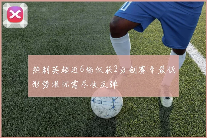 热刺英超近6场仅获2分创赛季最低形势堪忧需尽快反弹