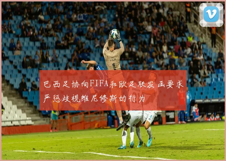 巴西足协向FIFA和欧足联发函要求严惩歧视维尼修斯的行为
