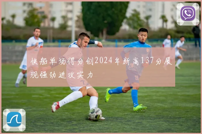 快船单场得分创2024年新高137分展现强劲进攻实力