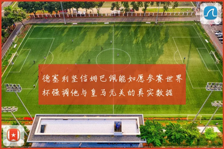 德塞利坚信姆巴佩能如愿参赛世界杯强调他与皇马无关的真实数据