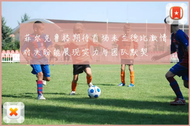 菲尔克鲁格期待首场米兰德比激情对决盼能展现实力与团队默契