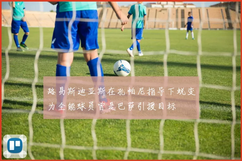 路易斯迪亚斯在孔帕尼指导下蜕变为全能球员曾是巴萨引援目标