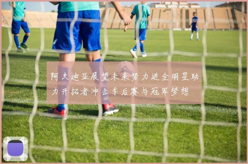 阿夫迪亚展望未来努力进全明星助力开拓者冲击季后赛与冠军梦想