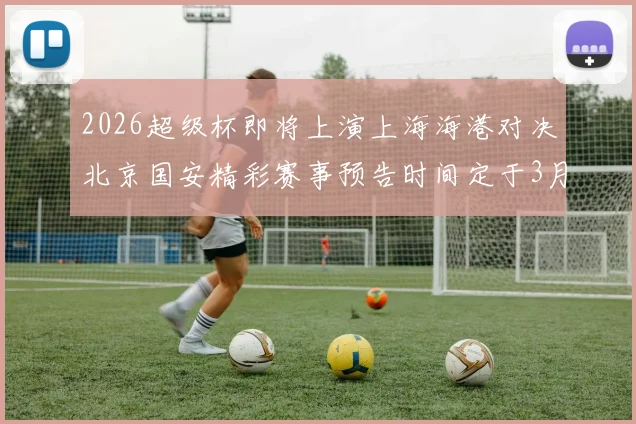 2026超级杯即将上演上海海港对决北京国安精彩赛事预告时间定于3月1日下午15点30分