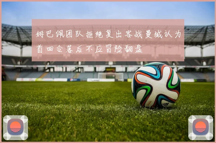姆巴佩团队拒绝复出客战曼城认为首回合落后不应冒险翻盘