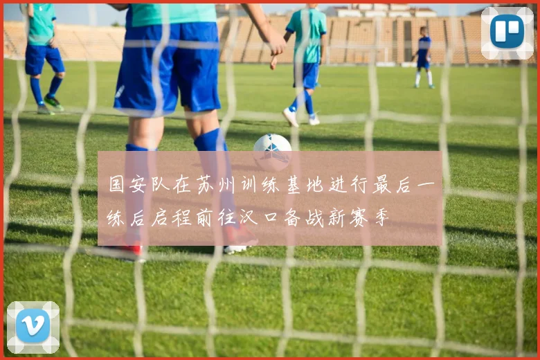 国安队在苏州训练基地进行最后一练后启程前往汉口备战新赛季