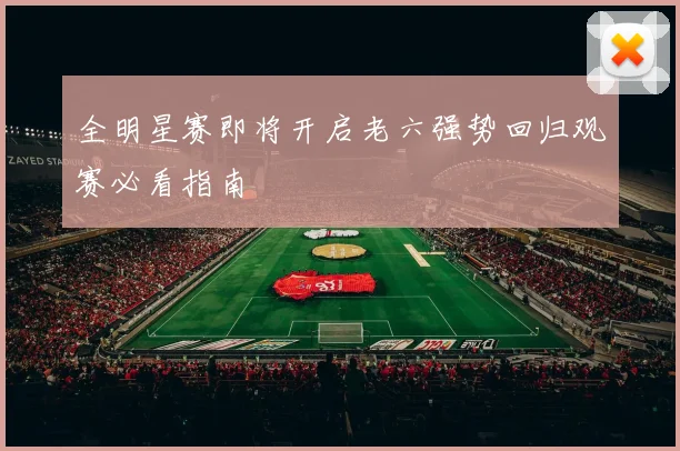 全明星赛即将开启老六强势回归观赛必看指南