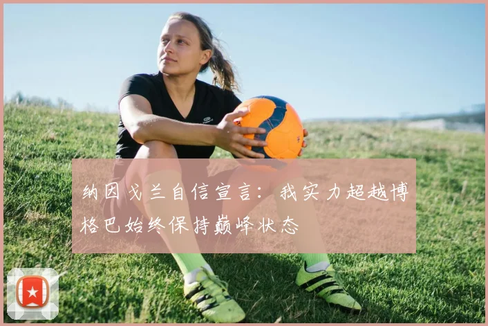 纳因戈兰自信宣言：我实力超越博格巴始终保持巅峰状态