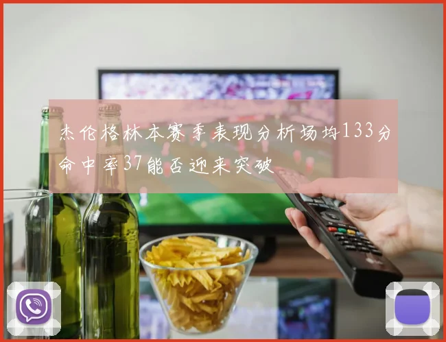 杰伦格林本赛季表现分析场均133分命中率37能否迎来突破