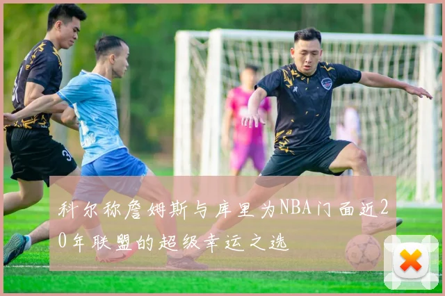 科尔称詹姆斯与库里为NBA门面近20年联盟的超级幸运之选