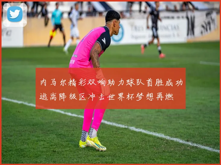 内马尔精彩双响助力球队首胜成功逃离降级区冲击世界杯梦想再燃