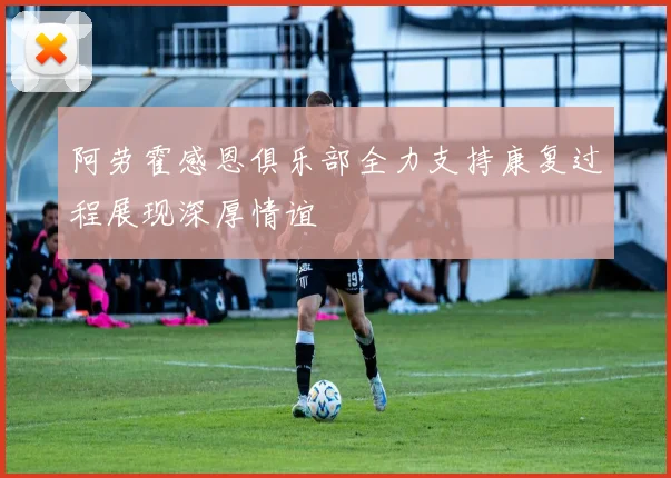 阿劳霍感恩俱乐部全力支持康复过程展现深厚情谊